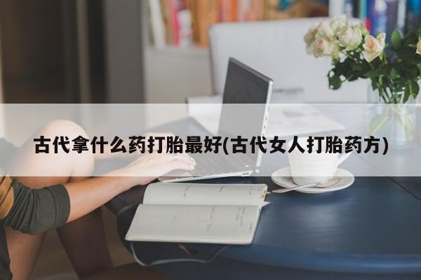 流产药微信古代拿什么药打胎最好(古代女人打胎药方)