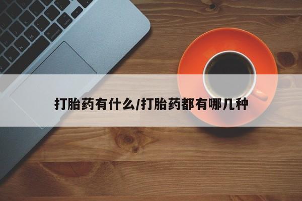 流产药微信打胎药有什么/打胎药都有哪几种