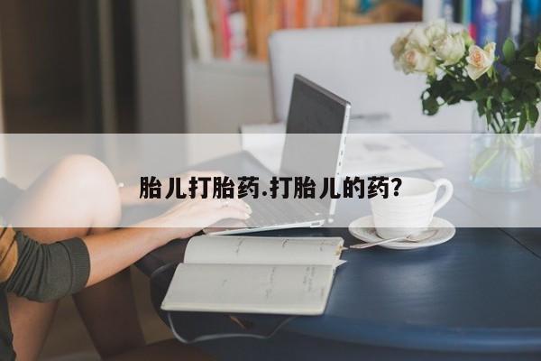 流产药微信胎儿打胎药.打胎儿的药？