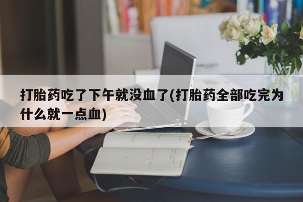 流产药微信打胎药吃了下午就没血了(打胎药全部吃完为什么就一点血)