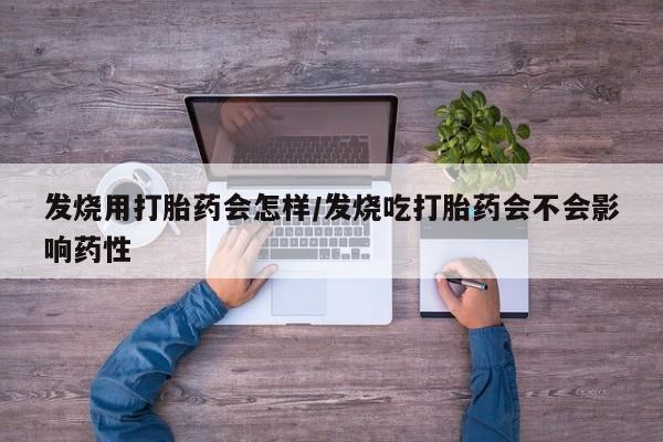 流产药微信发烧用打胎药会怎样/发烧吃打胎药会不会影响药性