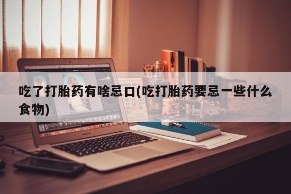流产药微信吃了打胎药有啥忌口(吃打胎药要忌一些什么食物)