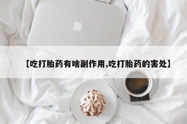 流产药微信【吃打胎药有啥副作用,吃打胎药的害处】