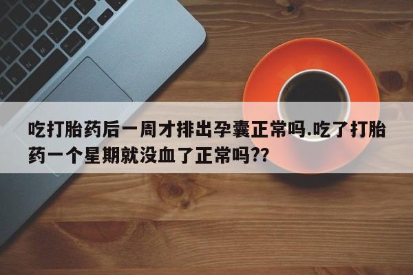 流产药微信吃打胎药后一周才排出孕囊正常吗.吃了打胎药一个星期就没血了正常吗?？
