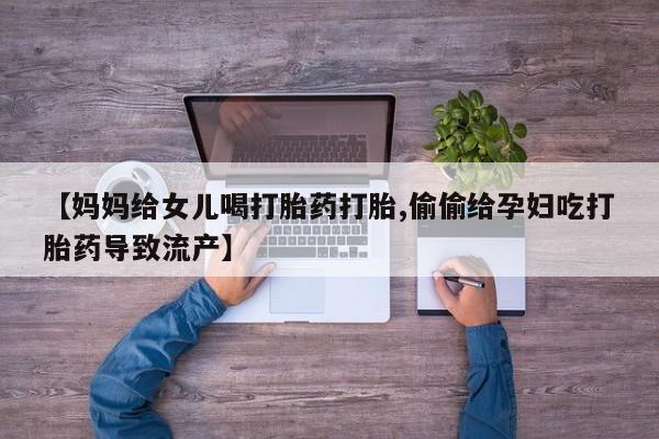 流产药微信【妈妈给女儿喝打胎药打胎,偷偷给孕妇吃打胎药导致流产】