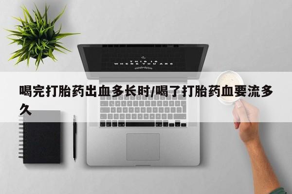 流产药微信喝完打胎药出血多长时/喝了打胎药血要流多久