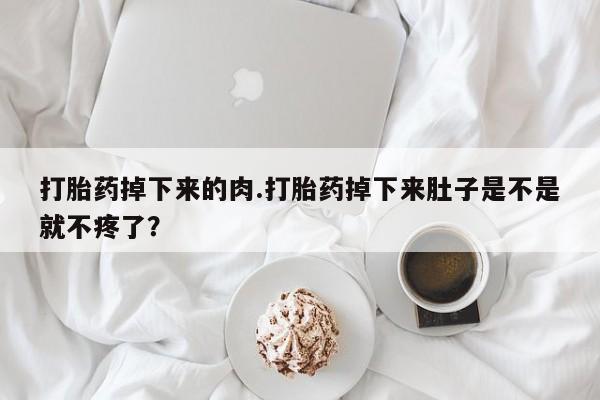 流产药微信打胎药掉下来的肉.打胎药掉下来肚子是不是就不疼了？