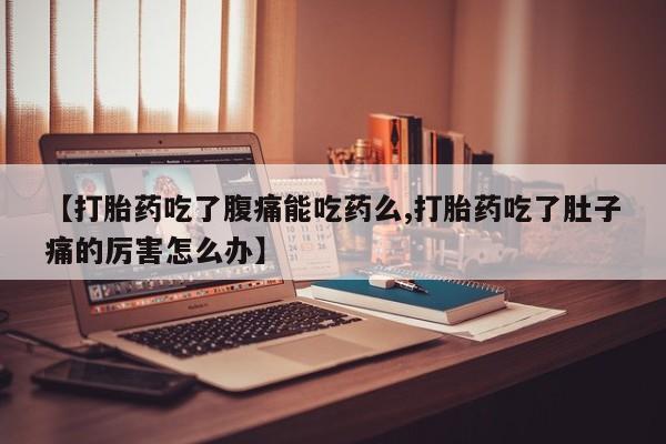 流产药微信【打胎药吃了腹痛能吃药么,打胎药吃了肚子痛的厉害怎么办】