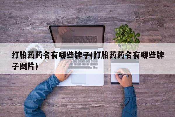 流产药微信打胎药药名有哪些牌子(打胎药药名有哪些牌子图片)
