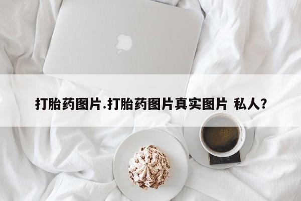 流产药微信打胎药图片.打胎药图片真实图片 私人？