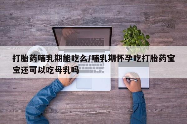 流产药微信打胎药哺乳期能吃么/哺乳期怀孕吃打胎药宝宝还可以吃母乳吗