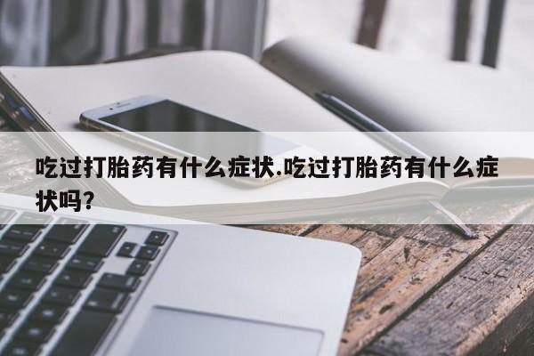 流产药微信吃过打胎药有什么症状.吃过打胎药有什么症状吗？