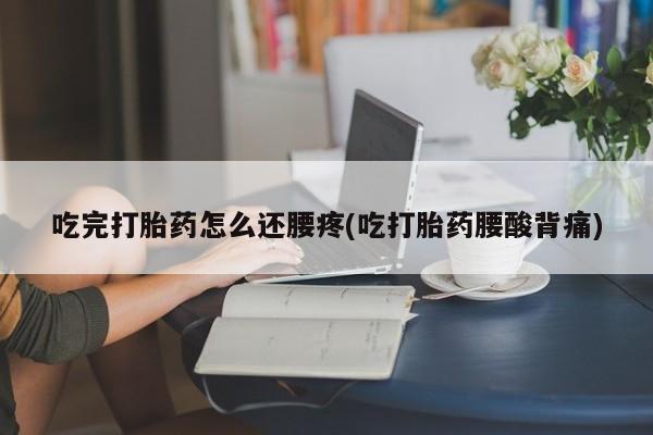 流产药微信吃完打胎药怎么还腰疼(吃打胎药腰酸背痛)