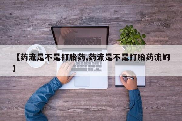 流产药微信【药流是不是打胎药,药流是不是打胎药流的】
