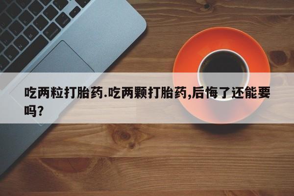 流产药微信吃两粒打胎药.吃两颗打胎药,后悔了还能要吗？