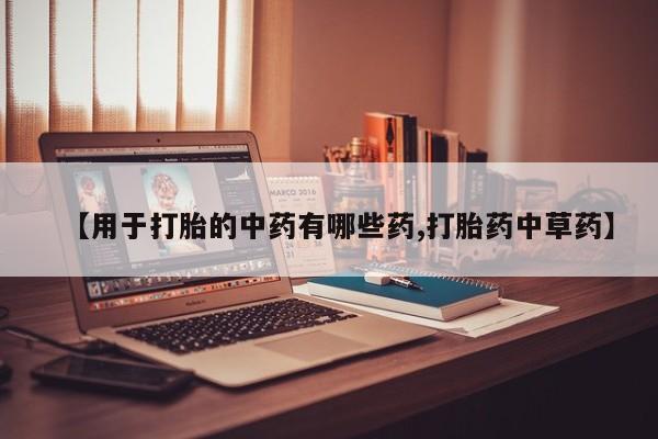流产药微信【用于打胎的中药有哪些药,打胎药中草药】