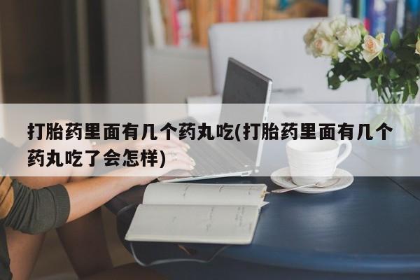 流产药微信打胎药里面有几个药丸吃(打胎药里面有几个药丸吃了会怎样)