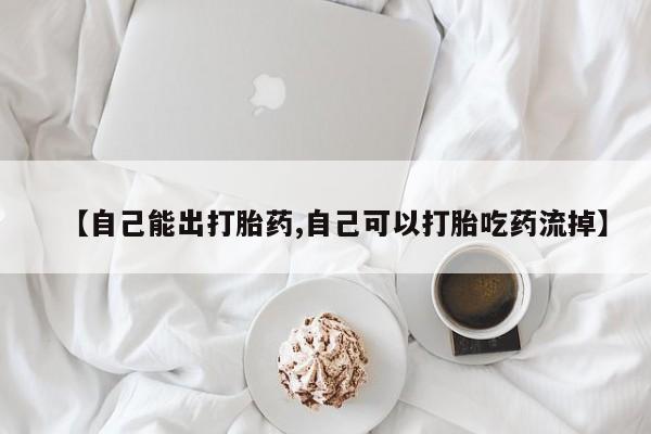 流产药微信【自己能出打胎药,自己可以打胎吃药流掉】
