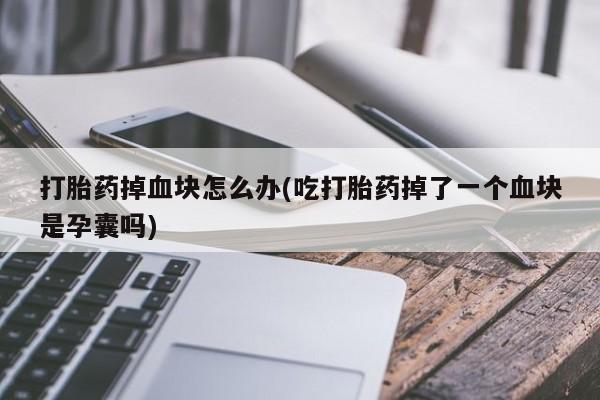 流产药微信打胎药掉血块怎么办(吃打胎药掉了一个血块是孕囊吗)