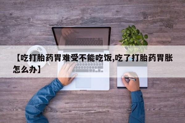 流产药微信【吃打胎药胃难受不能吃饭,吃了打胎药胃胀怎么办】