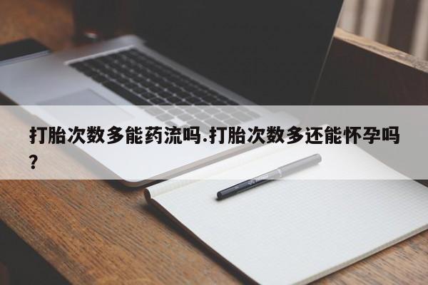 流产药微信打胎次数多能药流吗.打胎次数多还能怀孕吗？
