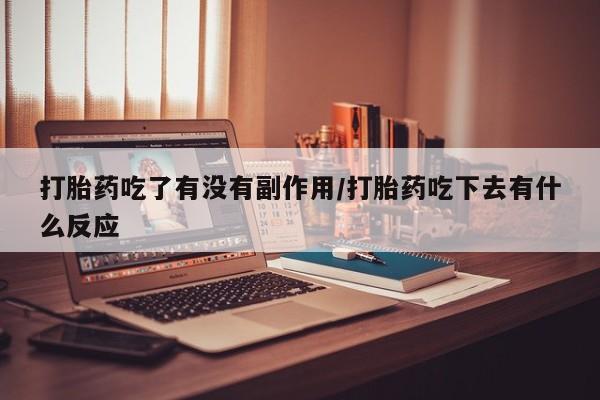 流产药微信打胎药吃了有没有副作用/打胎药吃下去有什么反应