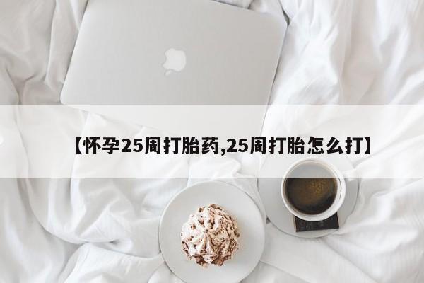 流产药微信【怀孕25周打胎药,25周打胎怎么打】
