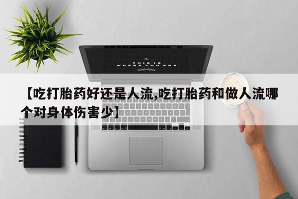 流产药微信【吃打胎药好还是人流,吃打胎药和做人流哪个对身体伤害少】