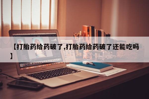 流产药微信【打胎药给药破了,打胎药给药破了还能吃吗】