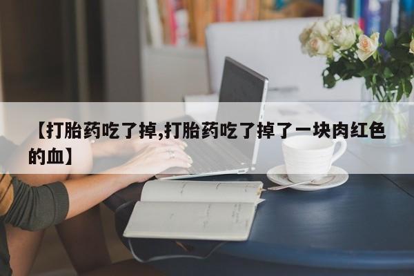 流产药微信【打胎药吃了掉,打胎药吃了掉了一块肉红色的血】