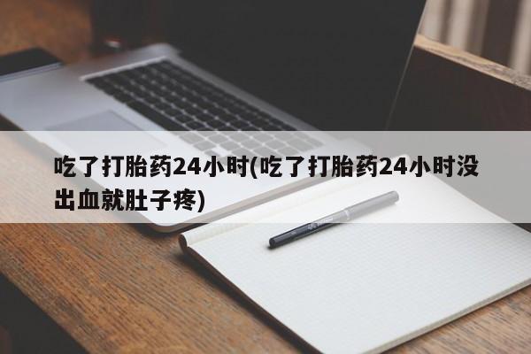 流产药微信吃了打胎药24小时(吃了打胎药24小时没出血就肚子疼)