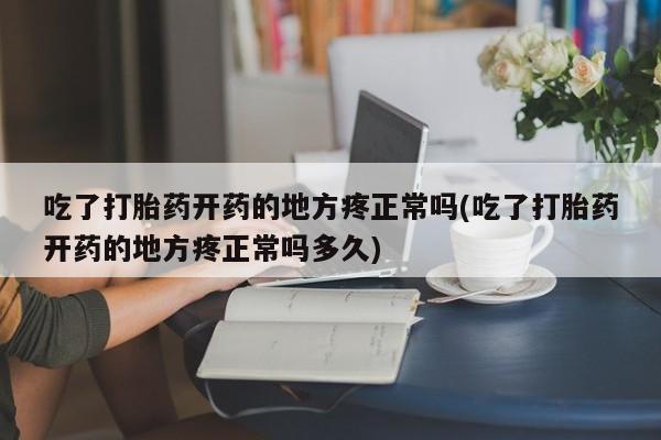 流产药微信吃了打胎药开药的地方疼正常吗(吃了打胎药开药的地方疼正常吗多久)