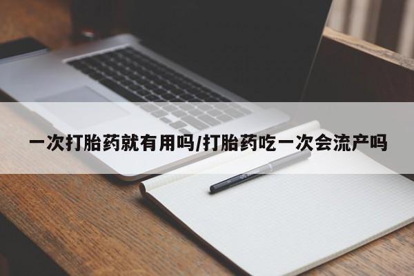 流产药微信一次打胎药就有用吗/打胎药吃一次会流产吗