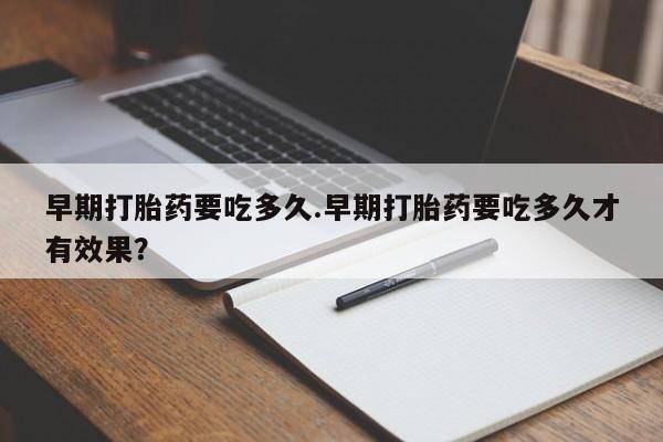 流产药微信早期打胎药要吃多久.早期打胎药要吃多久才有效果？