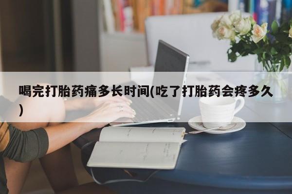 流产药微信喝完打胎药痛多长时间(吃了打胎药会疼多久)
