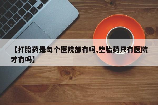 流产药微信【打胎药是每个医院都有吗,堕胎药只有医院才有吗】