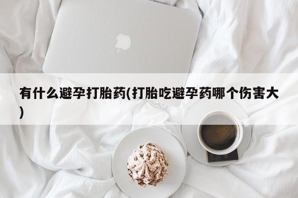 流产药微信有什么避孕打胎药(打胎吃避孕药哪个伤害大)