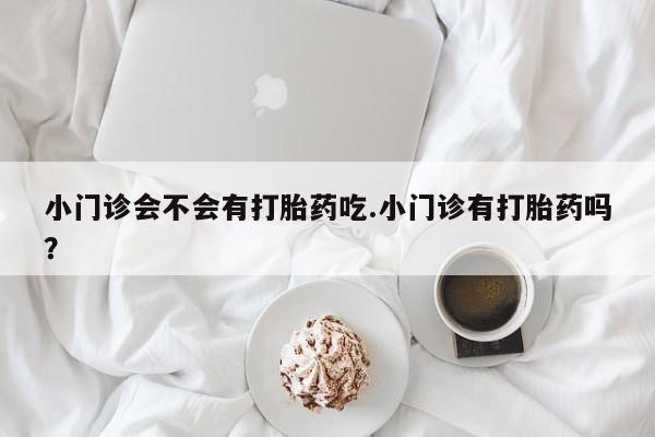 流产药微信小门诊会不会有打胎药吃.小门诊有打胎药吗？