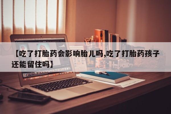 流产药微信【吃了打胎药会影响胎儿吗,吃了打胎药孩子还能留住吗】