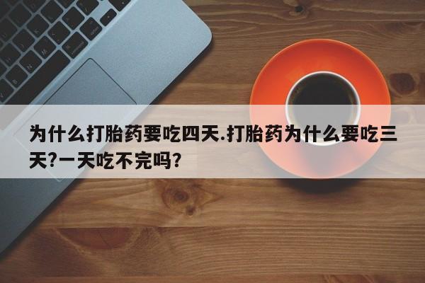 流产药微信为什么打胎药要吃四天.打胎药为什么要吃三天?一天吃不完吗？