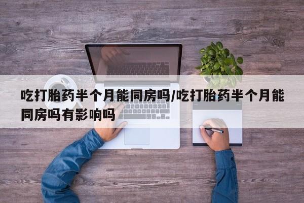 流产药微信吃打胎药半个月能同房吗/吃打胎药半个月能同房吗有影响吗