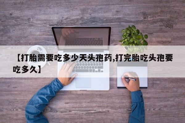 流产药微信【打胎需要吃多少天头孢药,打完胎吃头孢要吃多久】