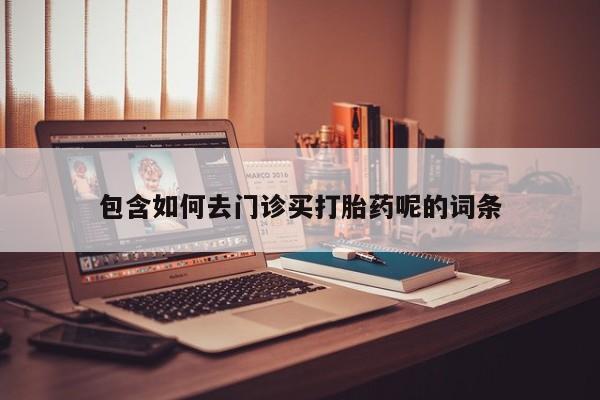 流产药微信包含如何去门诊买打胎药呢的词条