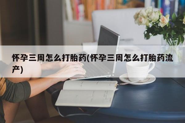 流产药微信怀孕三周怎么打胎药(怀孕三周怎么打胎药流产)