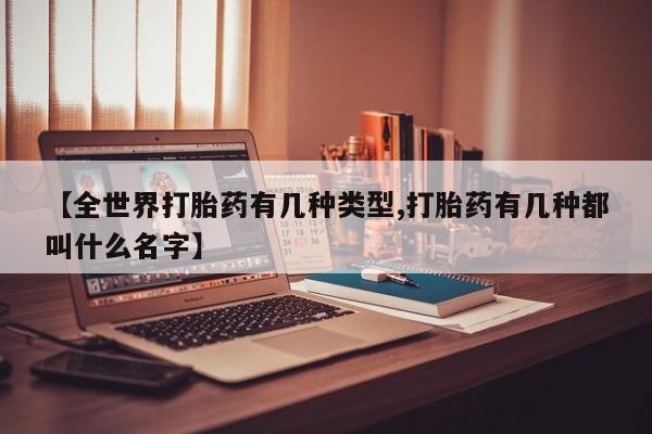 流产药微信【全世界打胎药有几种类型,打胎药有几种都叫什么名字】