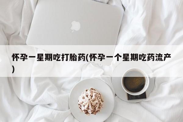 流产药微信怀孕一星期吃打胎药(怀孕一个星期吃药流产)