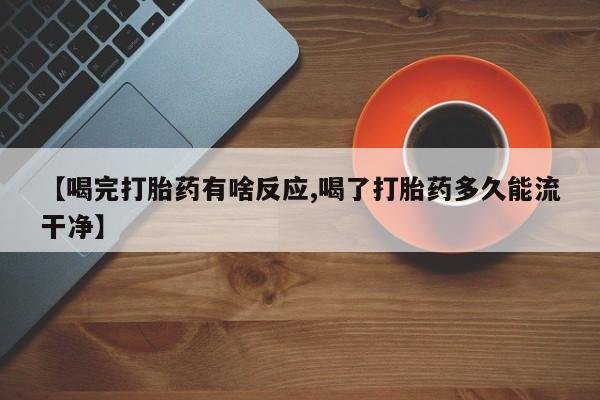 流产药微信【喝完打胎药有啥反应,喝了打胎药多久能流干净】