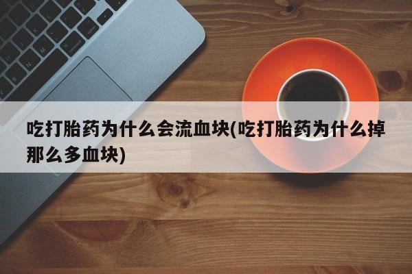 流产药微信吃打胎药为什么会流血块(吃打胎药为什么掉那么多血块)