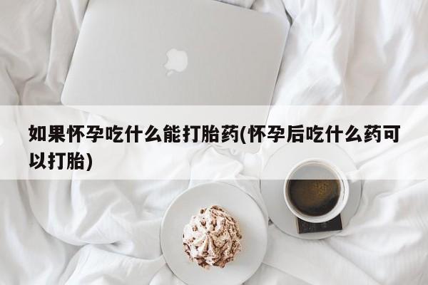 流产药微信如果怀孕吃什么能打胎药(怀孕后吃什么药可以打胎)