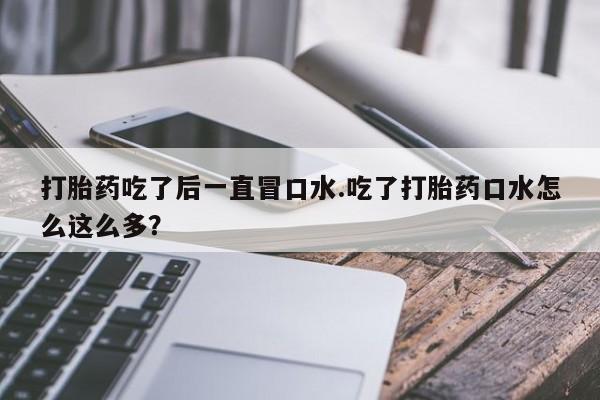 流产药微信打胎药吃了后一直冒口水.吃了打胎药口水怎么这么多？